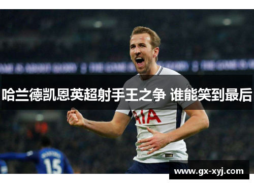 哈兰德凯恩英超射手王之争 谁能笑到最后