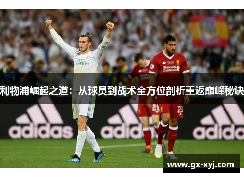 利物浦崛起之道：从球员到战术全方位剖析重返巅峰秘诀