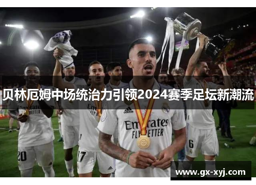 贝林厄姆中场统治力引领2024赛季足坛新潮流