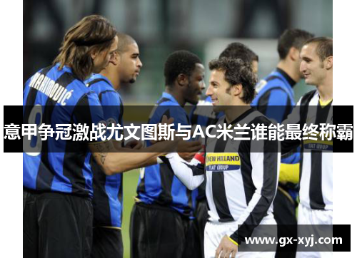 意甲争冠激战尤文图斯与AC米兰谁能最终称霸